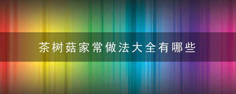 茶树菇家常做法大全有哪些 茶树菇的营养价值有哪些